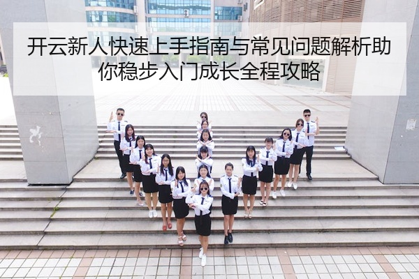 开云新人快速上手指南与常见问题解析助你稳步入门成长全程攻略