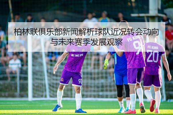 柏林联俱乐部新闻解析球队近况转会动向与未来赛季发展观察