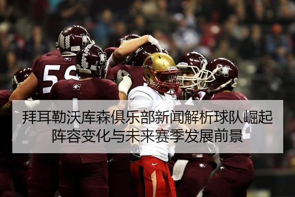 拜耳勒沃库森俱乐部新闻解析球队崛起阵容变化与未来赛季发展前景