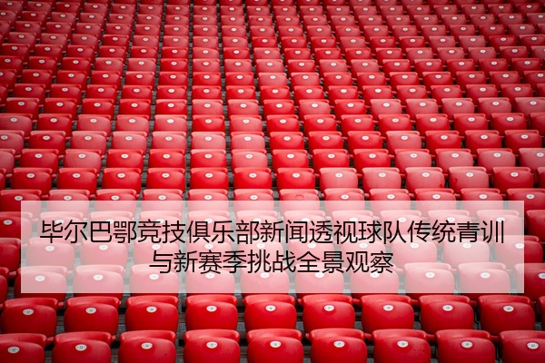 毕尔巴鄂竞技俱乐部新闻透视球队传统青训与新赛季挑战全景观察