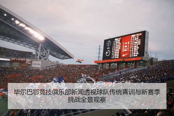 毕尔巴鄂竞技俱乐部新闻透视球队传统青训与新赛季挑战全景观察