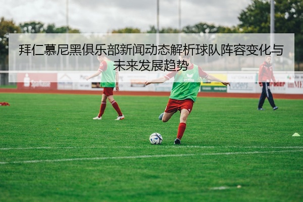 拜仁慕尼黑俱乐部新闻动态解析球队阵容变化与未来发展趋势