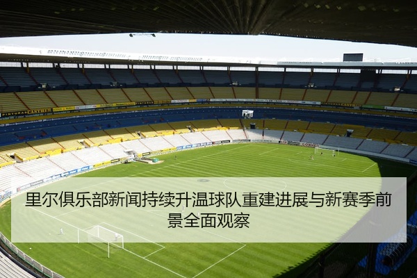 里尔俱乐部新闻持续升温球队重建进展与新赛季前景全面观察