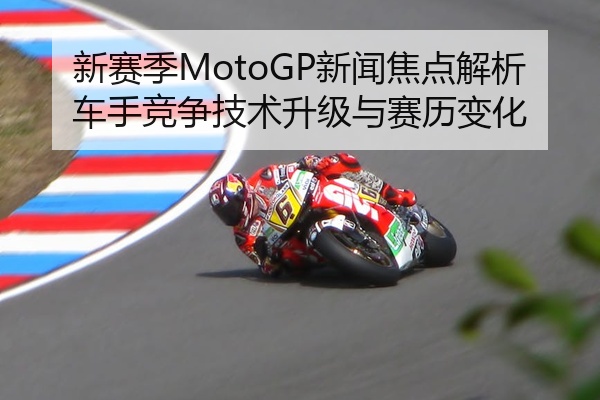 新赛季MotoGP新闻焦点解析车手竞争技术升级与赛历变化