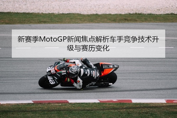 新赛季MotoGP新闻焦点解析车手竞争技术升级与赛历变化