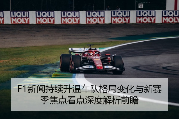 F1新闻持续升温车队格局变化与新赛季焦点看点深度解析前瞻