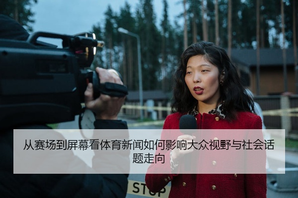 从赛场到屏幕看体育新闻如何影响大众视野与社会话题走向