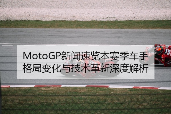MotoGP新闻速览本赛季车手格局变化与技术革新深度解析