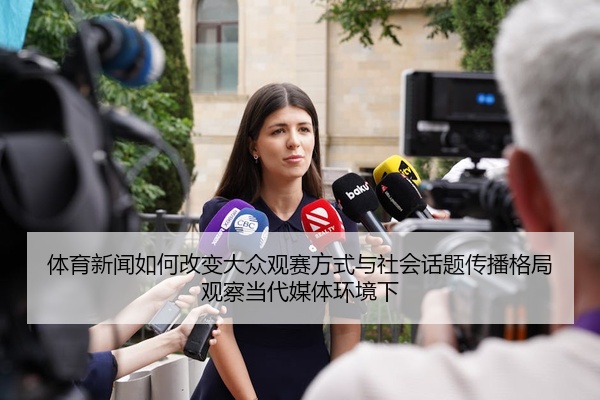体育新闻如何改变大众观赛方式与社会话题传播格局观察当代媒体环境下