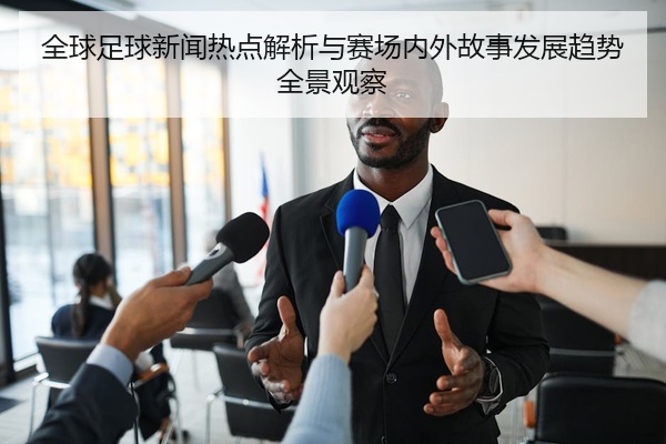 全球足球新闻热点解析与赛场内外故事发展趋势全景观察